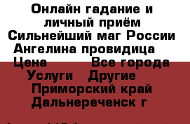 Онлайн гадание и личный приём Сильнейший маг России Ангелина провидица  › Цена ­ 500 - Все города Услуги » Другие   . Приморский край,Дальнереченск г.